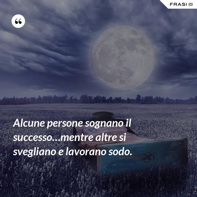Alcune persone sognano il successo…mentre altre si svegliano e lavorano sodo. - Anonimo
