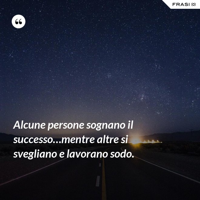 Alcune persone sognano il successo…mentre altre si svegliano e lavorano sodo. - Anonimo