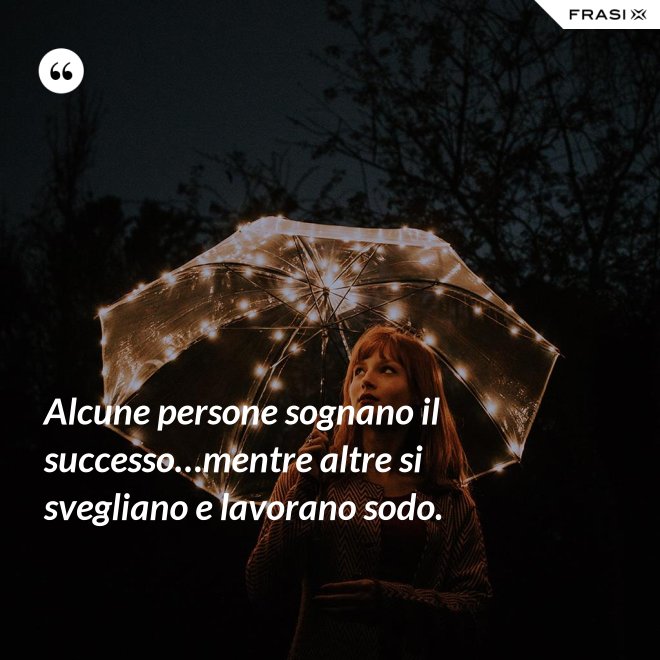 Alcune persone sognano il successo…mentre altre si svegliano e lavorano sodo. - Anonimo