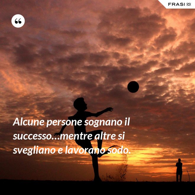 Alcune persone sognano il successo…mentre altre si svegliano e lavorano sodo. - Anonimo
