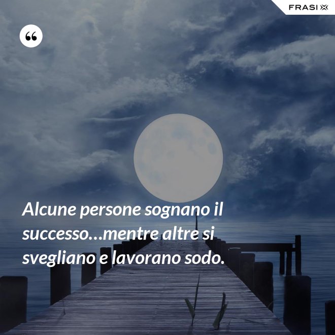 Alcune persone sognano il successo…mentre altre si svegliano e lavorano sodo. - Anonimo