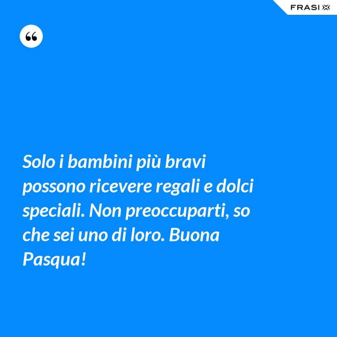 Solo i bambini più bravi possono ricevere regali e dolci speciali. Non preoccuparti, so che sei uno di loro. Buona Pasqua! - Anonimo