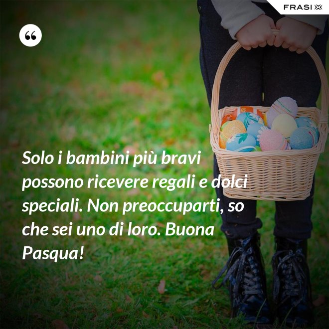 Solo i bambini più bravi possono ricevere regali e dolci speciali. Non preoccuparti, so che sei uno di loro. Buona Pasqua! - Anonimo