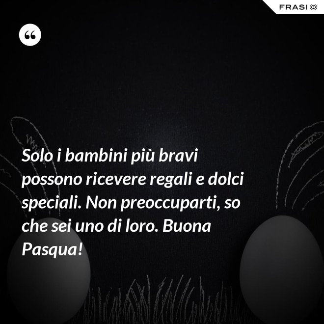 Solo i bambini più bravi possono ricevere regali e dolci speciali. Non preoccuparti, so che sei uno di loro. Buona Pasqua! - Anonimo