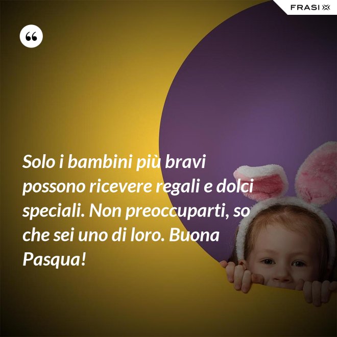 Solo i bambini più bravi possono ricevere regali e dolci speciali. Non preoccuparti, so che sei uno di loro. Buona Pasqua! - Anonimo