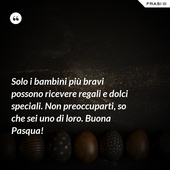 Solo i bambini più bravi possono ricevere regali e dolci speciali. Non preoccuparti, so che sei uno di loro. Buona Pasqua! - Anonimo