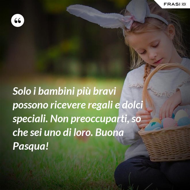 Solo i bambini più bravi possono ricevere regali e dolci speciali. Non preoccuparti, so che sei uno di loro. Buona Pasqua! - Anonimo