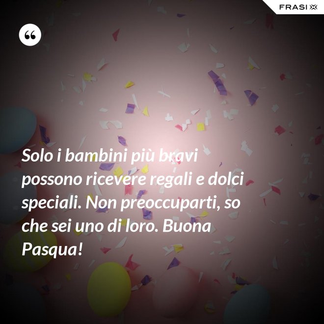 Solo i bambini più bravi possono ricevere regali e dolci speciali. Non preoccuparti, so che sei uno di loro. Buona Pasqua! - Anonimo