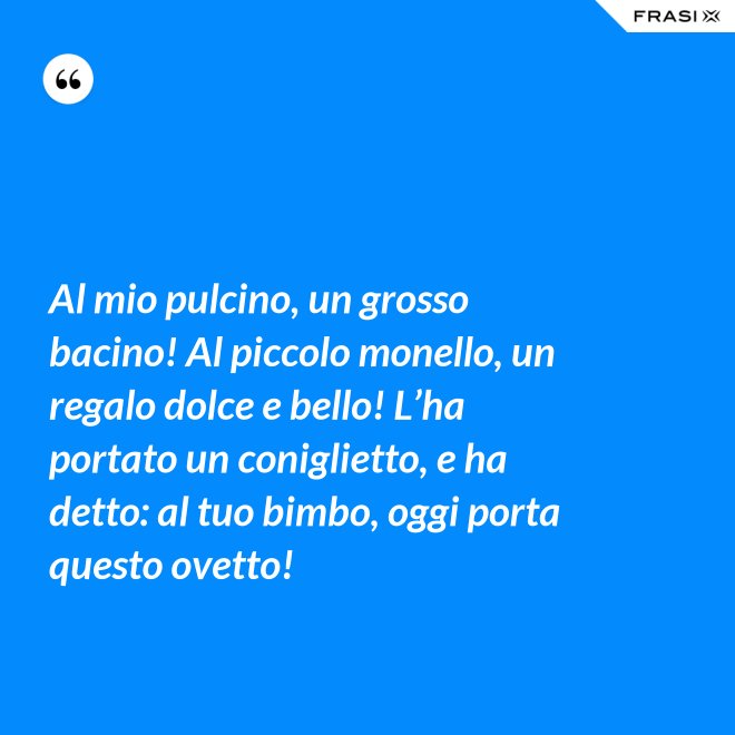 Al mio pulcino, un grosso bacino! Al piccolo monello, un regalo dolce e bello! L’ha portato un coniglietto, e ha detto: al tuo bimbo, oggi porta questo ovetto! - Anonimo
