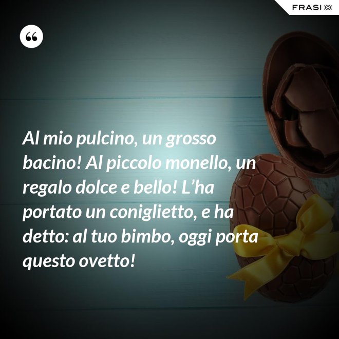 Al mio pulcino, un grosso bacino! Al piccolo monello, un regalo dolce e bello! L’ha portato un coniglietto, e ha detto: al tuo bimbo, oggi porta questo ovetto! - Anonimo