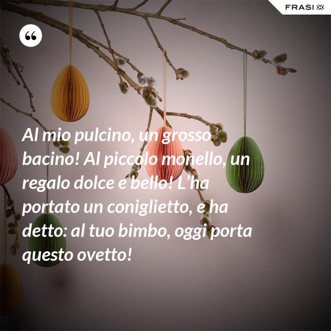 Al mio pulcino, un grosso bacino! Al piccolo monello, un regalo dolce e bello! L’ha portato un coniglietto, e ha detto: al tuo bimbo, oggi porta questo ovetto! - Anonimo