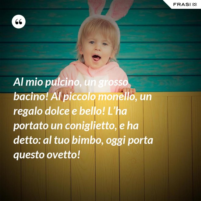 Al mio pulcino, un grosso bacino! Al piccolo monello, un regalo dolce e bello! L’ha portato un coniglietto, e ha detto: al tuo bimbo, oggi porta questo ovetto! - Anonimo