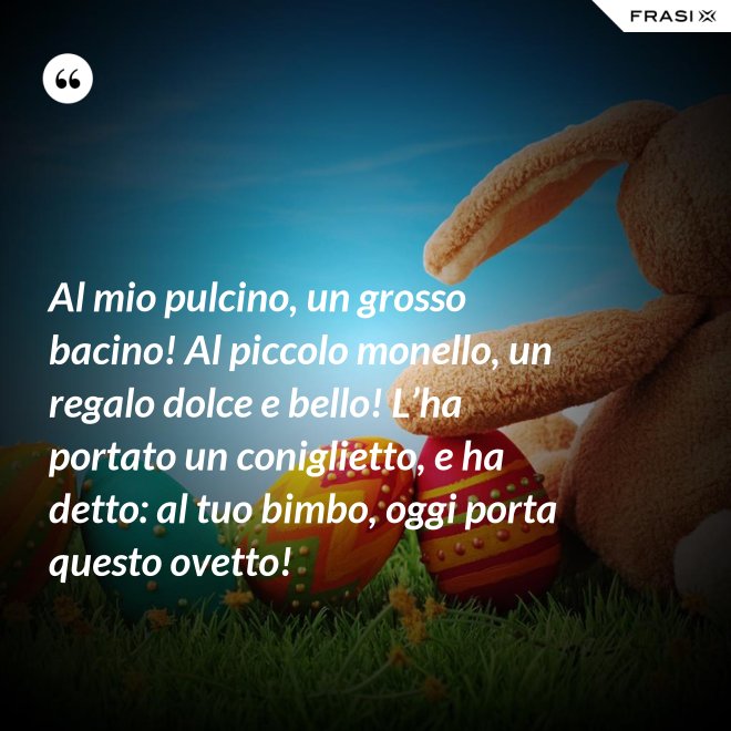 Al mio pulcino, un grosso bacino! Al piccolo monello, un regalo dolce e bello! L’ha portato un coniglietto, e ha detto: al tuo bimbo, oggi porta questo ovetto! - Anonimo