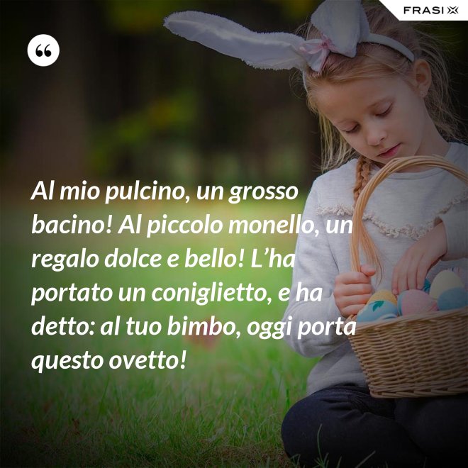 Al mio pulcino, un grosso bacino! Al piccolo monello, un regalo dolce e bello! L’ha portato un coniglietto, e ha detto: al tuo bimbo, oggi porta questo ovetto! - Anonimo