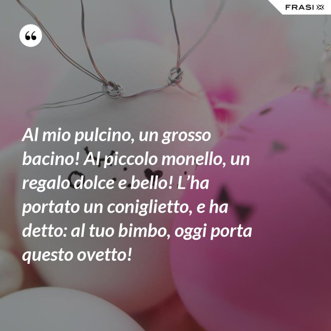 Al mio pulcino, un grosso bacino! Al piccolo monello, un regalo dolce e bello! L’ha portato un coniglietto, e ha detto: al tuo bimbo, oggi porta questo ovetto! - Anonimo