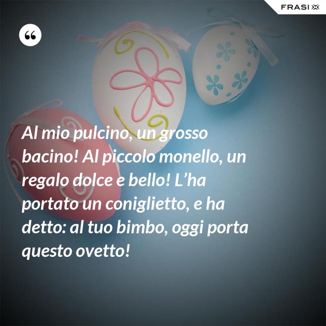 Al mio pulcino, un grosso bacino! Al piccolo monello, un regalo dolce e bello! L’ha portato un coniglietto, e ha detto: al tuo bimbo, oggi porta questo ovetto! - Anonimo