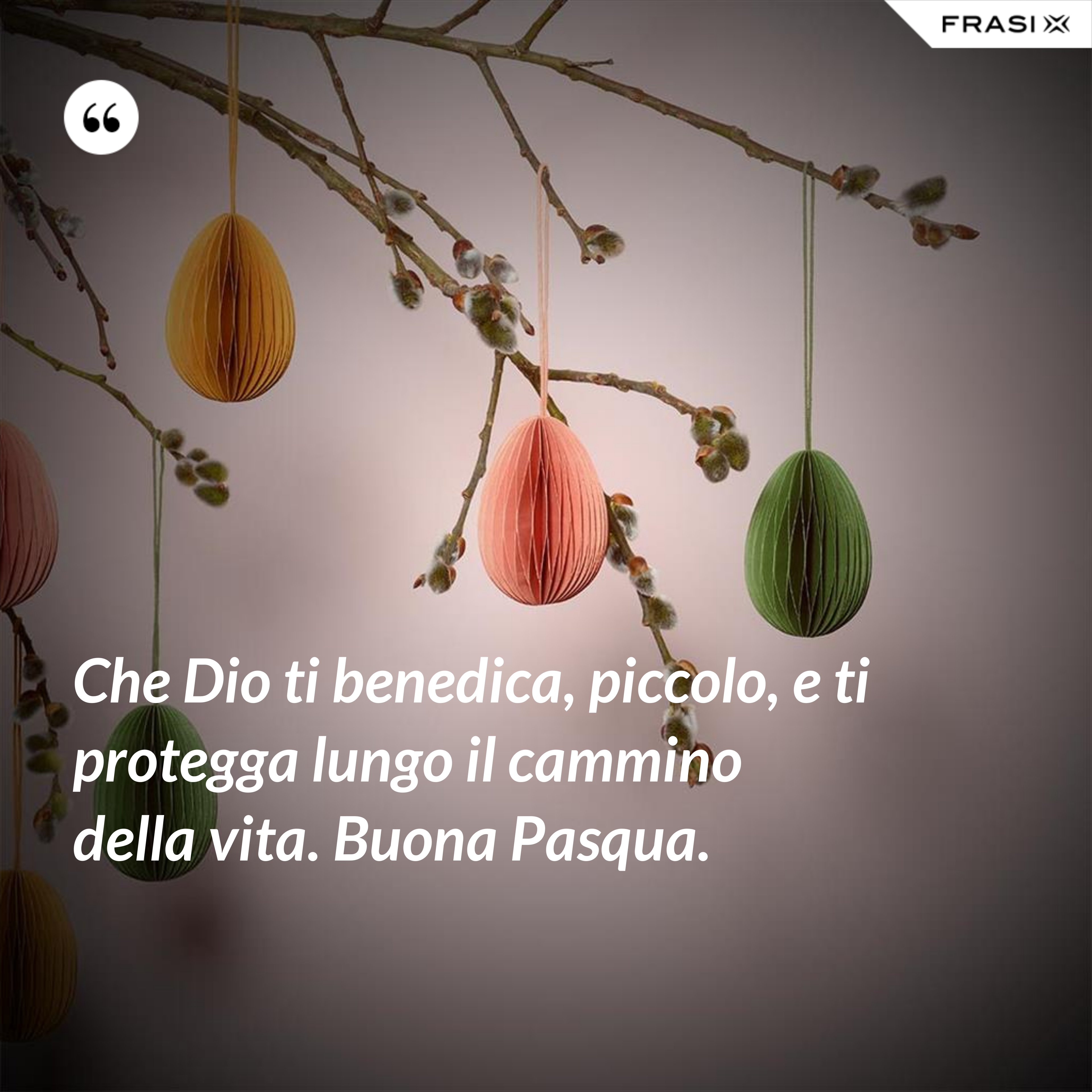 Che Dio ti benedica, piccolo, e ti protegga lungo il cammino della vita. Buona Pasqua. - Anonimo