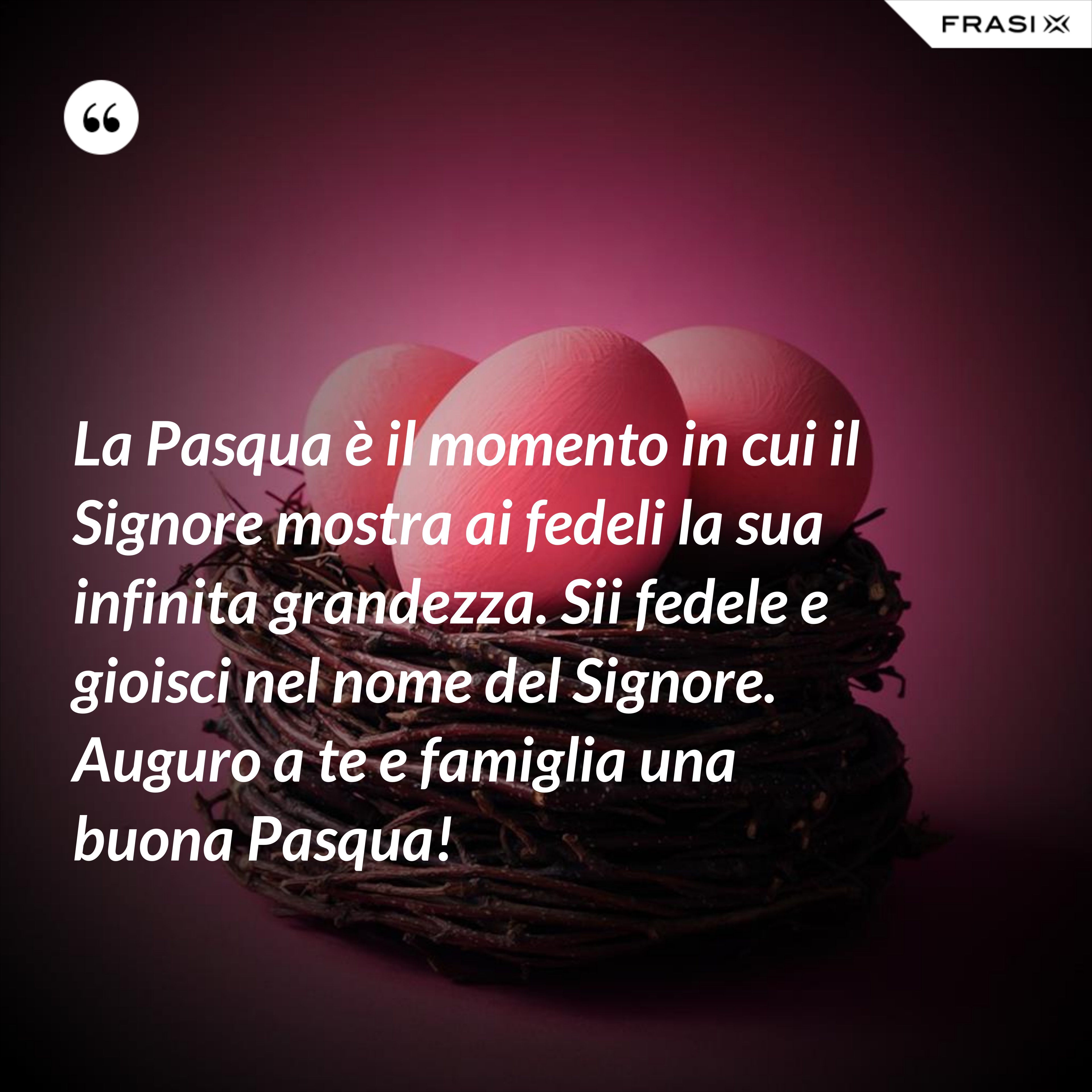 La Pasqua è il momento in cui il Signore mostra ai fedeli la sua infinita grandezza. Sii fedele e gioisci nel nome del Signore. Auguro a te e famiglia una buona Pasqua! - Anonimo