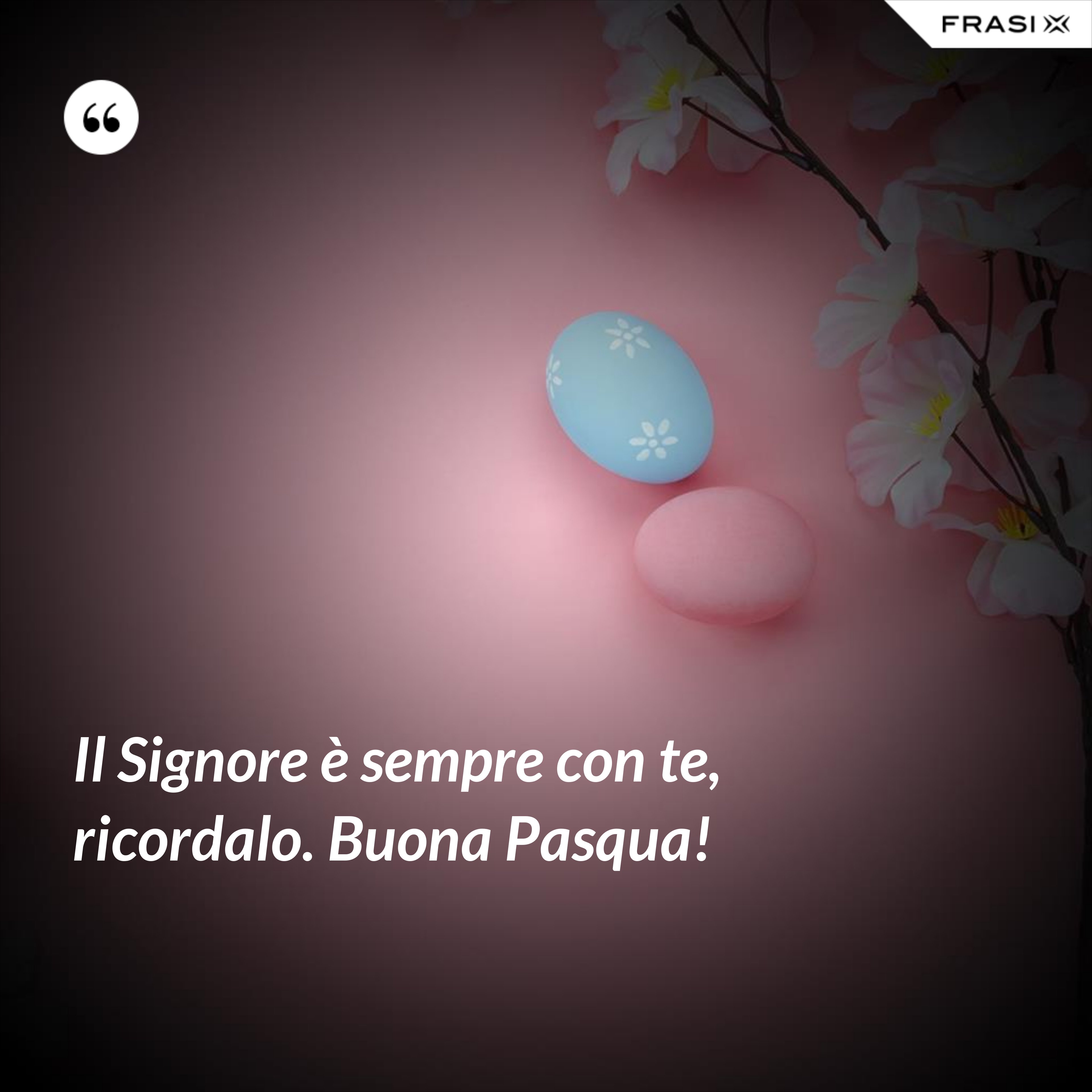 Il Signore è sempre con te, ricordalo. Buona Pasqua! - Anonimo