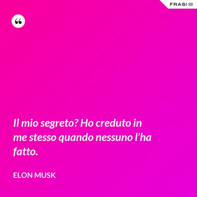Il mio segreto? Ho creduto in me stesso quando nessuno l’ha fatto. - Elon Musk