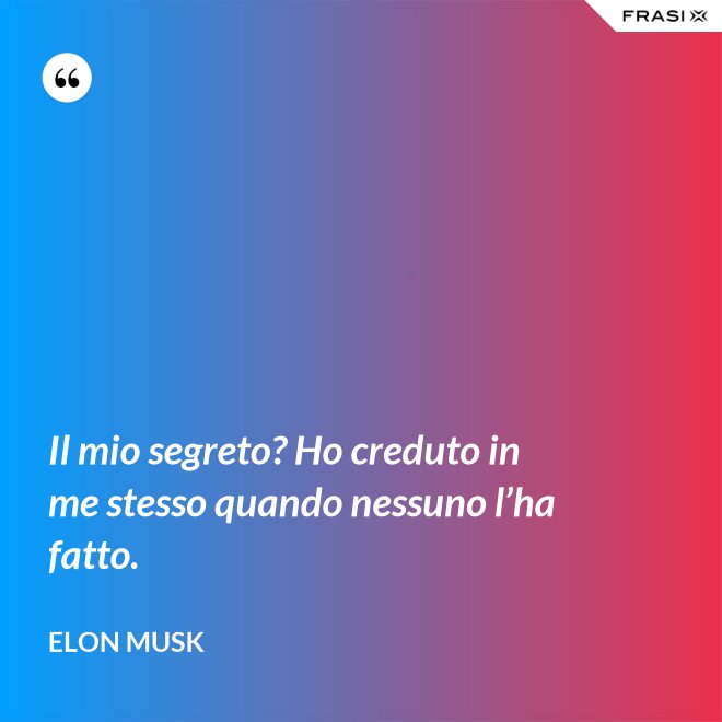 Il mio segreto? Ho creduto in me stesso quando nessuno l’ha fatto. - Elon Musk