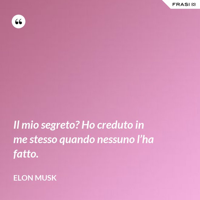 Il mio segreto? Ho creduto in me stesso quando nessuno l’ha fatto. - Elon Musk