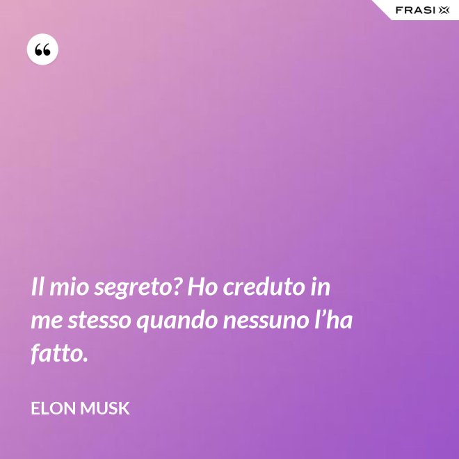 Il mio segreto? Ho creduto in me stesso quando nessuno l’ha fatto. - Elon Musk