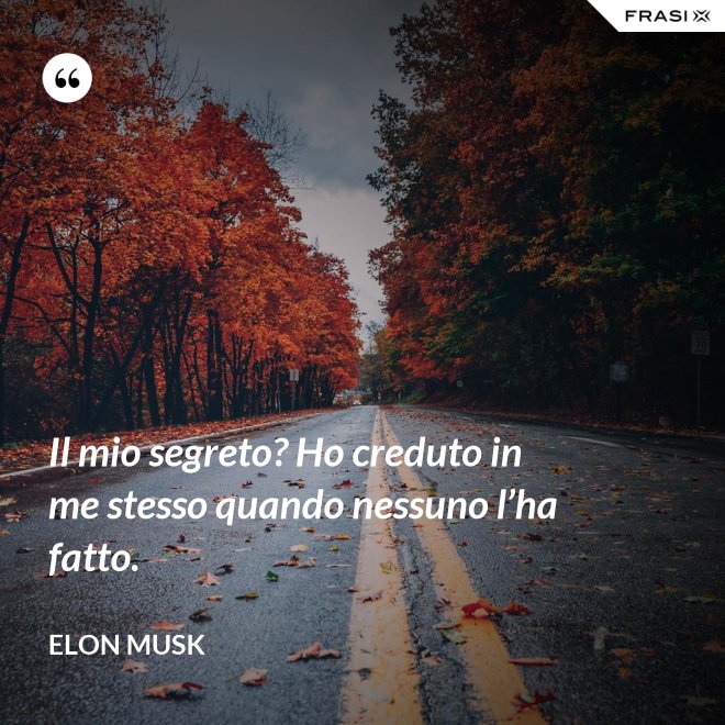 Il mio segreto? Ho creduto in me stesso quando nessuno l’ha fatto. - Elon Musk