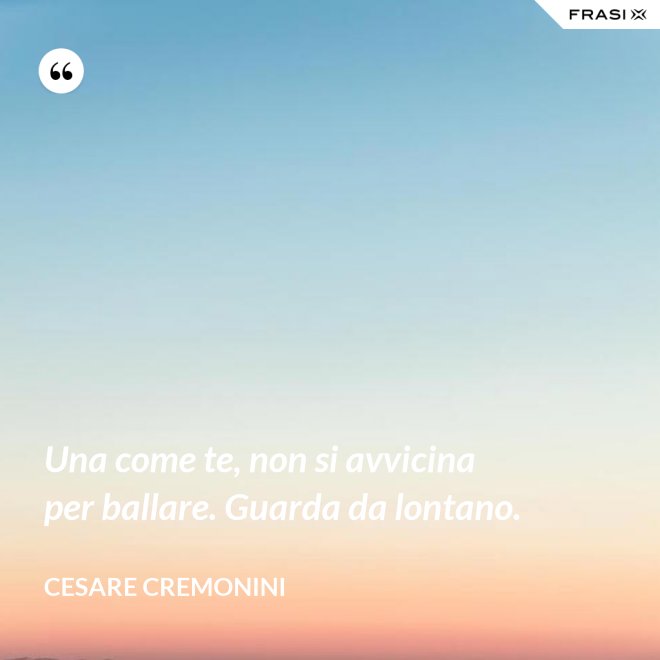 Una come te, non si avvicina per ballare. Guarda da lontano. - Cesare Cremonini