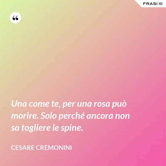 Una come te, per una rosa può morire. Solo perché ancora non sa togliere le spine. - Cesare Cremonini