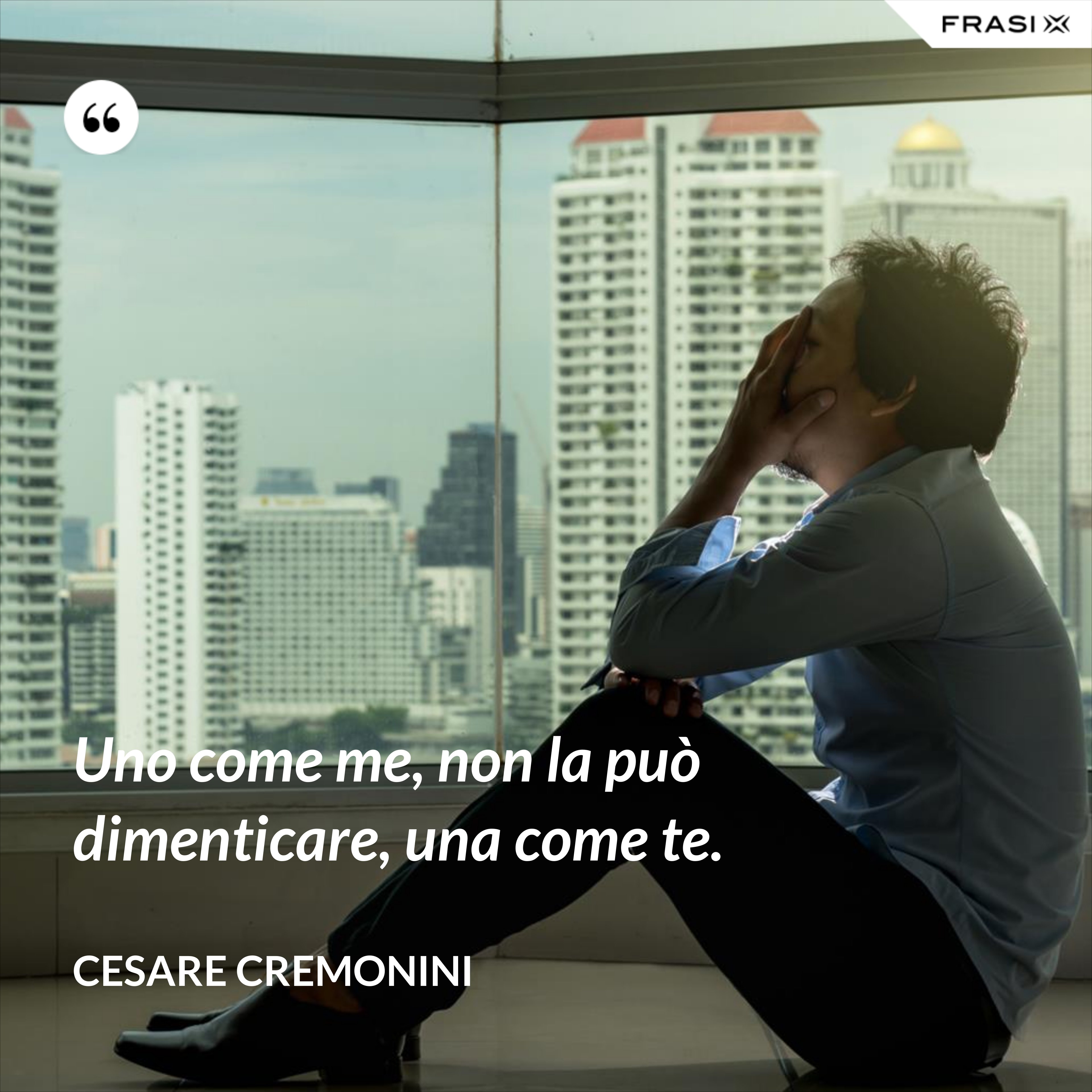Uno come me, non la può dimenticare, una come te. - Cesare Cremonini
