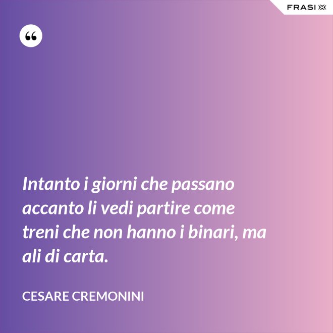 Intanto i giorni che passano accanto li vedi partire come treni che non hanno i binari, ma ali di carta. - Cesare Cremonini