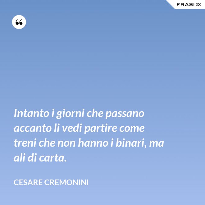 Intanto i giorni che passano accanto li vedi partire come treni che non hanno i binari, ma ali di carta. - Cesare Cremonini