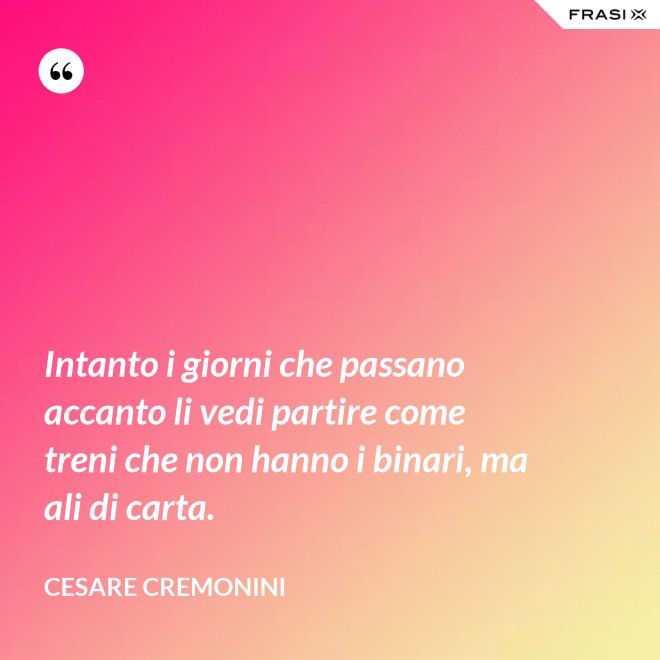 Intanto i giorni che passano accanto li vedi partire come treni che non hanno i binari, ma ali di carta. - Cesare Cremonini