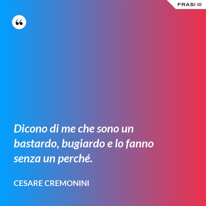 Dicono di me che sono un bastardo, bugiardo e lo fanno senza un perché. - Cesare Cremonini
