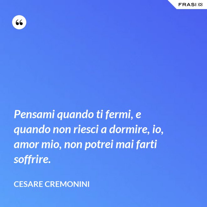 Pensami quando ti fermi, e quando non riesci a dormire, io, amor mio, non potrei mai farti soffrire. - Cesare Cremonini