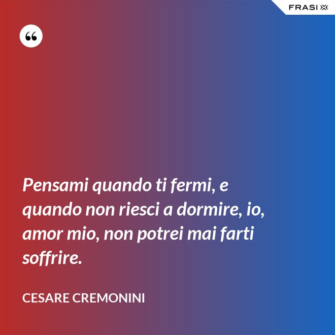 Pensami quando ti fermi, e quando non riesci a dormire, io, amor mio, non potrei mai farti soffrire. - Cesare Cremonini