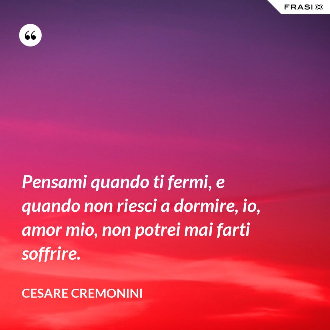 Pensami quando ti fermi, e quando non riesci a dormire, io, amor mio, non potrei mai farti soffrire. - Cesare Cremonini