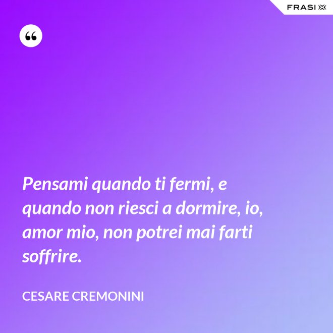 Pensami quando ti fermi, e quando non riesci a dormire, io, amor mio, non potrei mai farti soffrire. - Cesare Cremonini