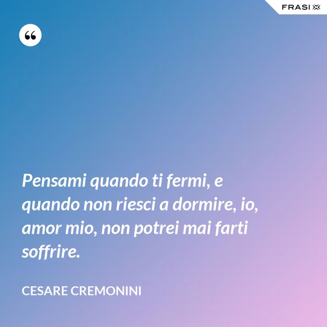 Pensami quando ti fermi, e quando non riesci a dormire, io, amor mio, non potrei mai farti soffrire. - Cesare Cremonini