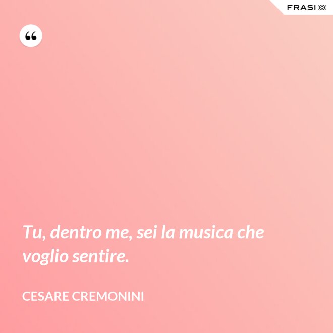 Tu, dentro me, sei la musica che voglio sentire. - Cesare Cremonini