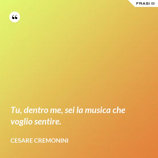 Tu, dentro me, sei la musica che voglio sentire. - Cesare Cremonini