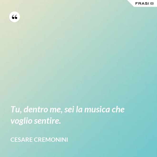 Tu, dentro me, sei la musica che voglio sentire. - Cesare Cremonini