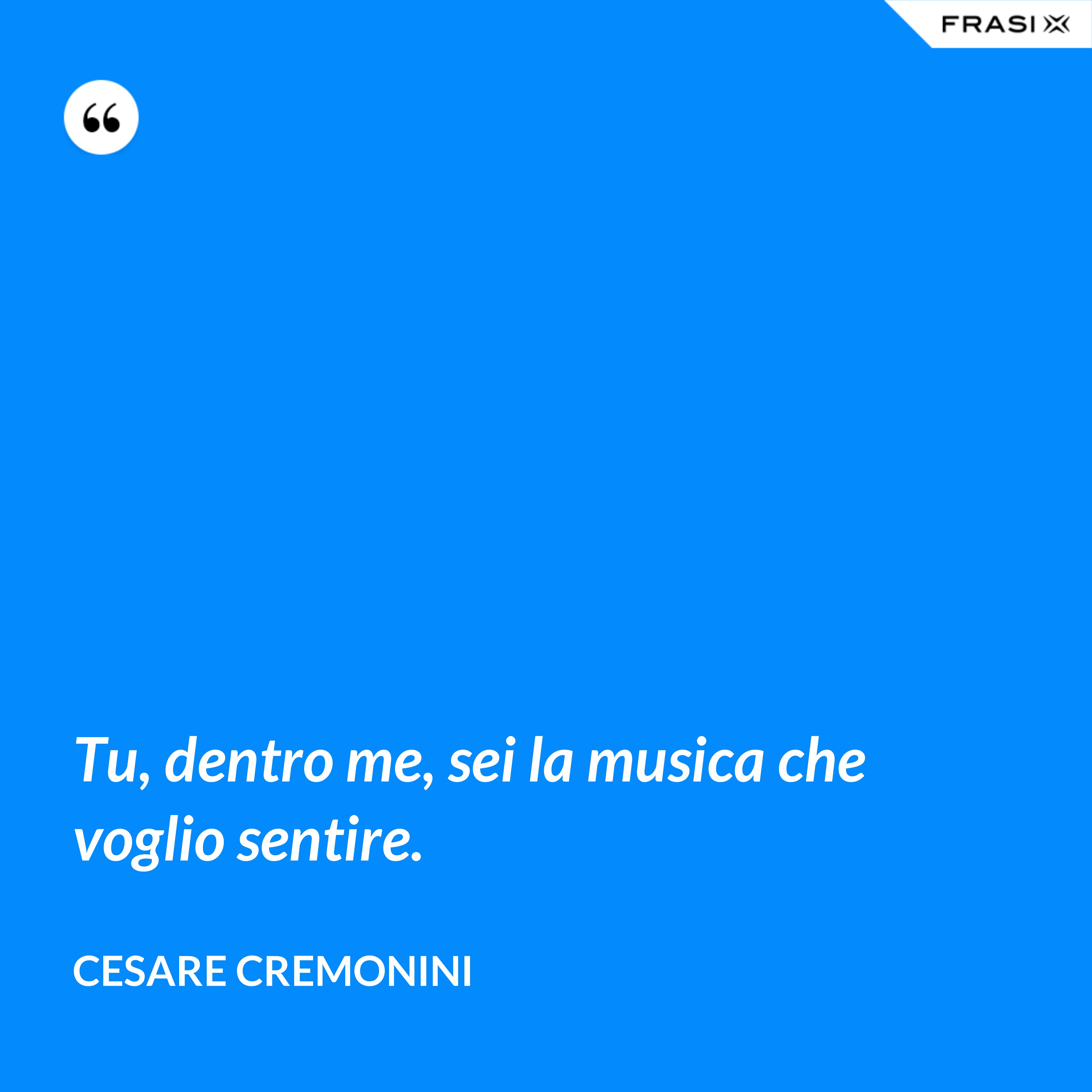 Tu, dentro me, sei la musica che voglio sentire. - Cesare Cremonini