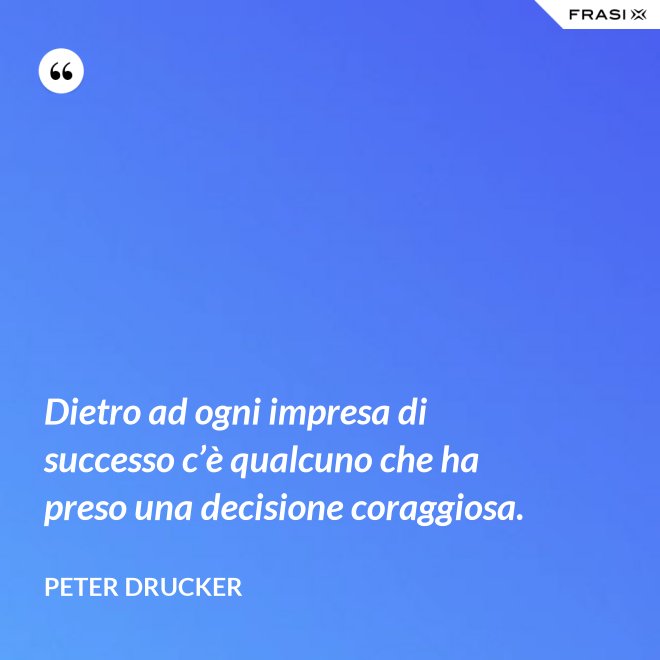 Dietro ad ogni impresa di successo c’è qualcuno che ha preso una decisione coraggiosa. - Peter Drucker