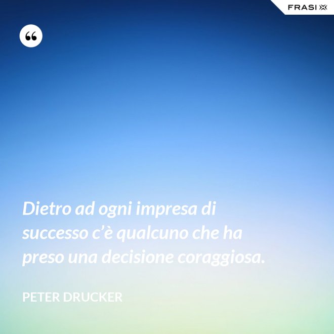 Dietro ad ogni impresa di successo c’è qualcuno che ha preso una decisione coraggiosa. - Peter Drucker