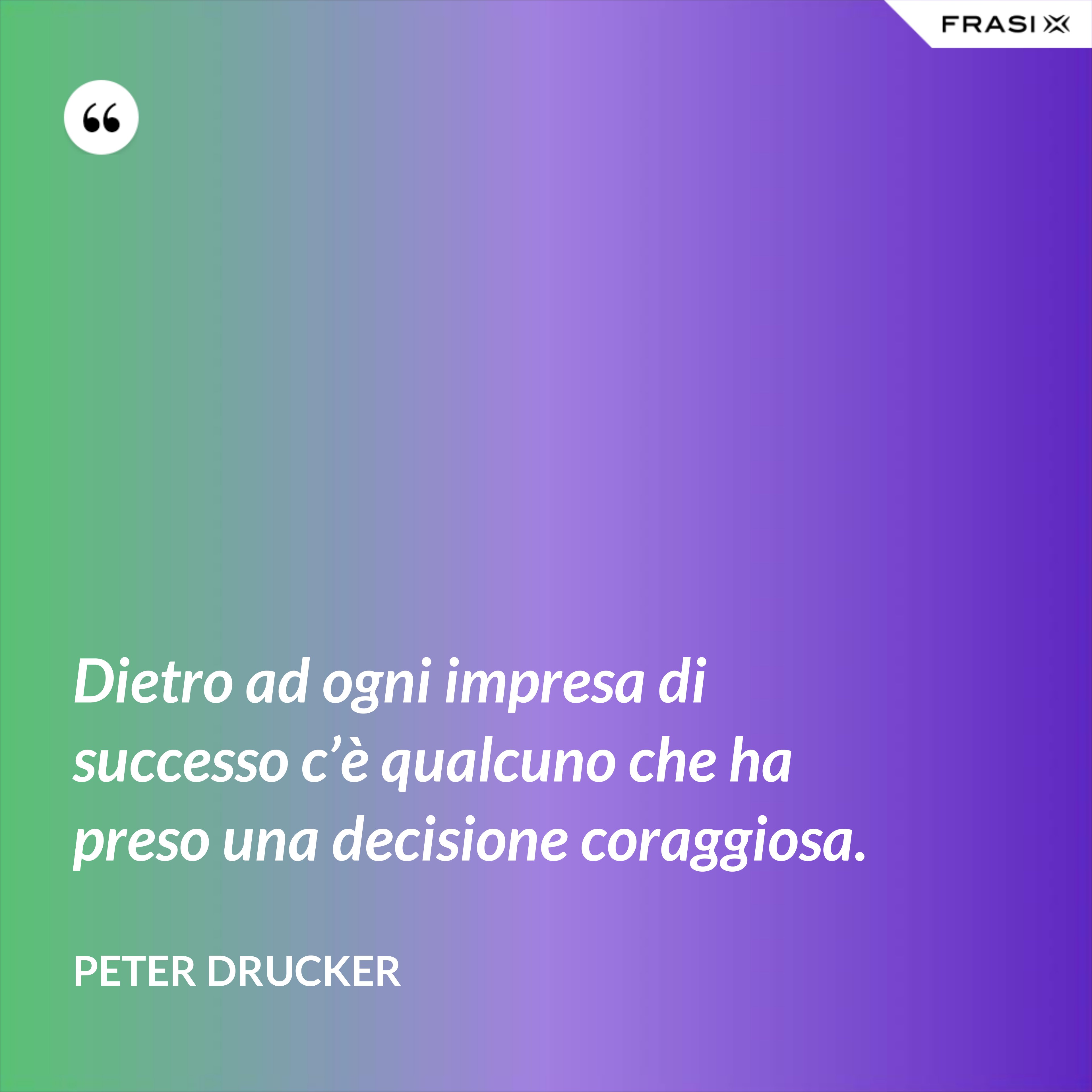 Dietro ad ogni impresa di successo c’è qualcuno che ha preso una decisione coraggiosa. - Peter Drucker