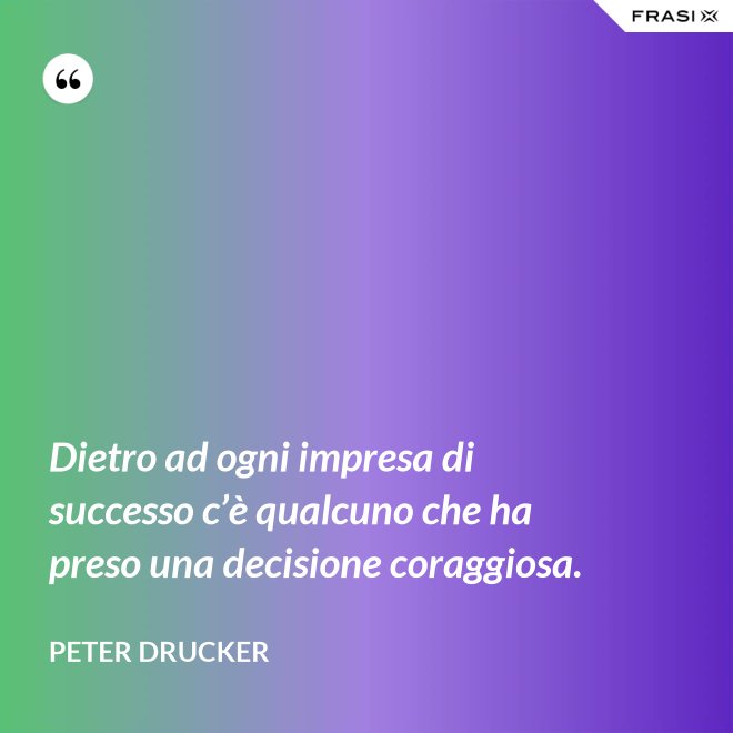 Dietro ad ogni impresa di successo c’è qualcuno che ha preso una decisione coraggiosa. - Peter Drucker