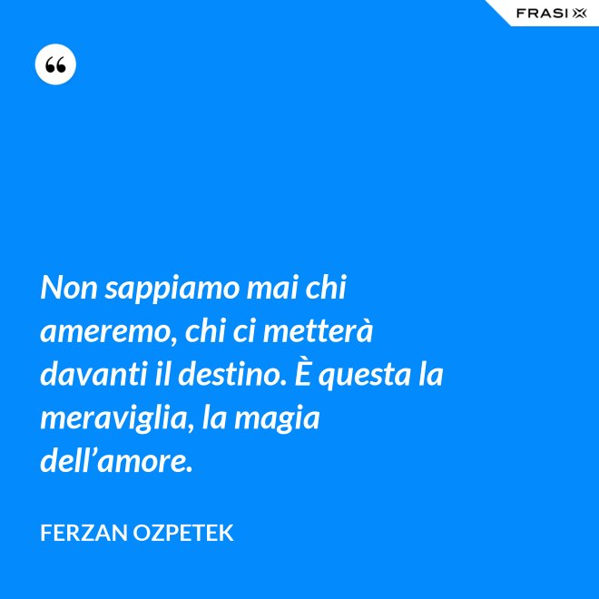 Non sappiamo mai chi ameremo, chi ci metterà davanti il destino. È questa la meraviglia, la magia dell’amore. - Ferzan Ozpetek