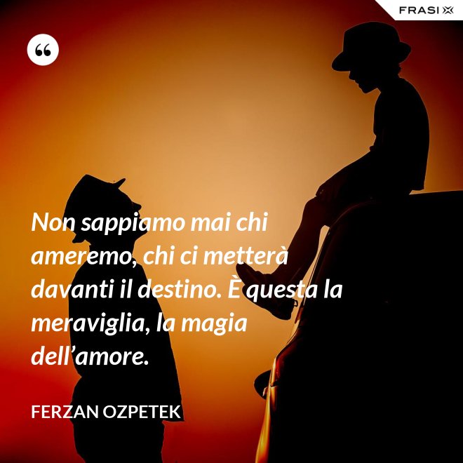 Non sappiamo mai chi ameremo, chi ci metterà davanti il destino. È questa la meraviglia, la magia dell’amore. - Ferzan Ozpetek